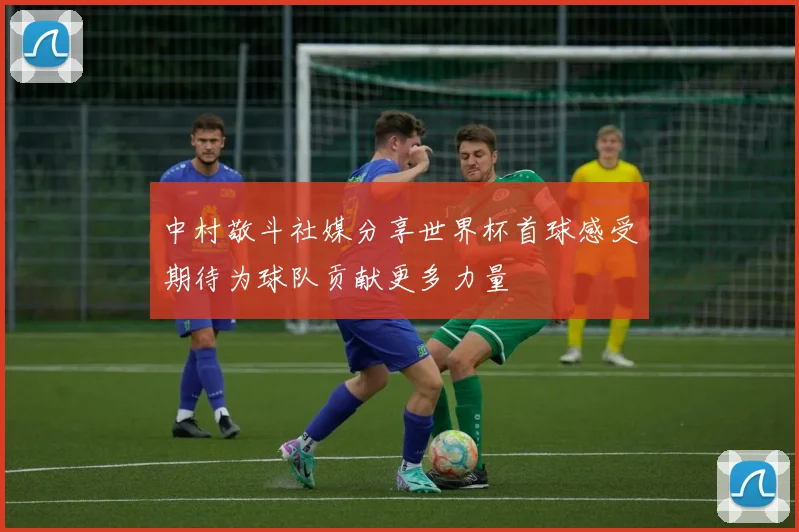 中村敬斗社媒分享世界杯首球感受期待为球队贡献更多力量