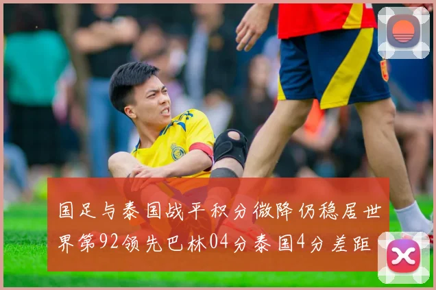 国足与泰国战平积分微降仍稳居世界第92领先巴林04分泰国4分差距