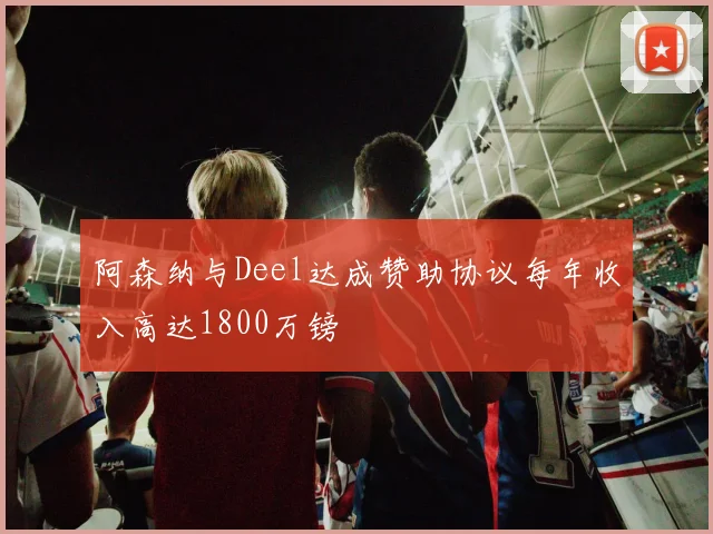 阿森纳与Deel达成赞助协议每年收入高达1800万镑