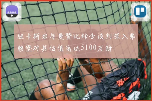 纽卡斯尔与曼赞比转会谈判深入弗赖堡对其估值高达5100万镑