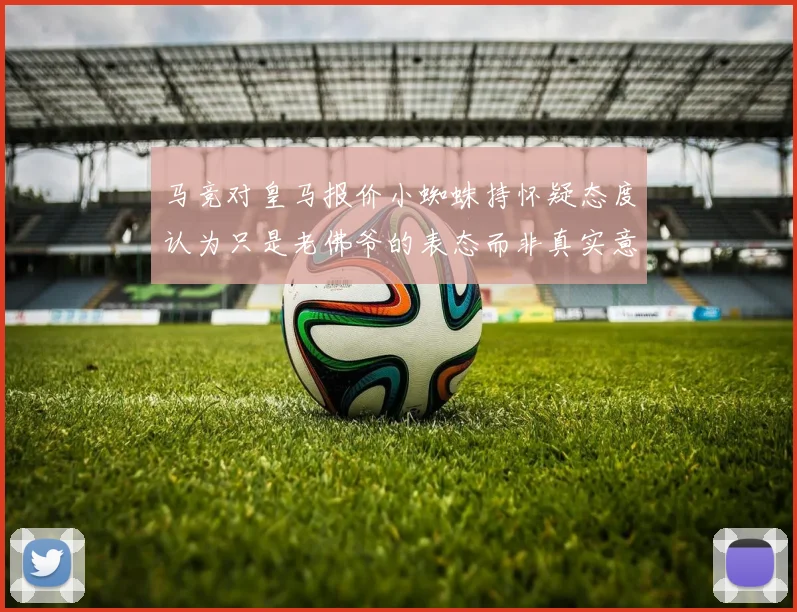 马竞对皇马报价小蜘蛛持怀疑态度认为只是老佛爷的表态而非真实意图