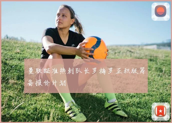 曼联瞄准热刺队长罗梅罗正积极筹备报价计划