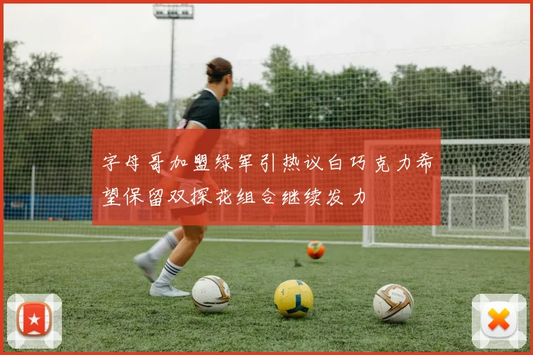 字母哥加盟绿军引热议白巧克力希望保留双探花组合继续发力