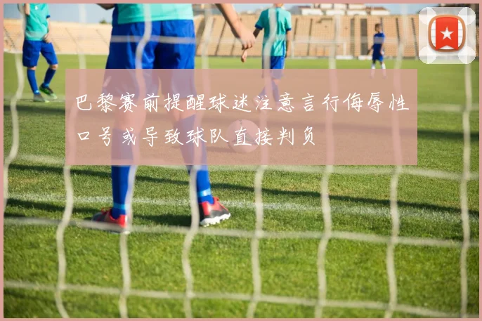 巴黎赛前提醒球迷注意言行侮辱性口号或导致球队直接判负