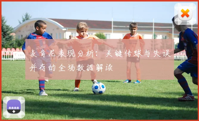 麦肯尼表现分析：关键传球与失误并存的全场数据解读