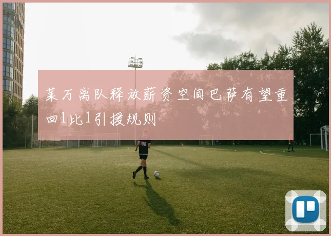 莱万离队释放薪资空间巴萨有望重回1比1引援规则
