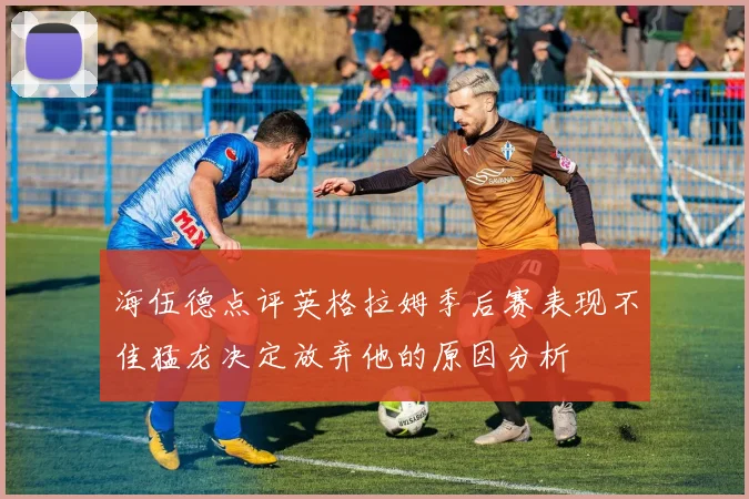 海伍德点评英格拉姆季后赛表现不佳猛龙决定放弃他的原因分析