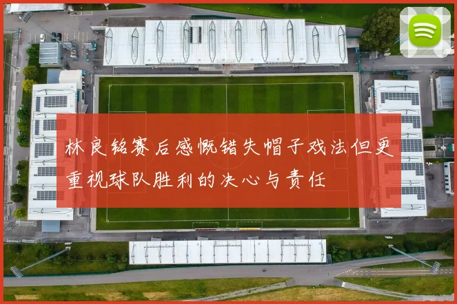 林良铭赛后感慨错失帽子戏法但更重视球队胜利的决心与责任