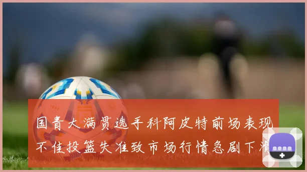 国青大满贯选手科阿皮特前场表现不佳投篮失准致市场行情急剧下滑