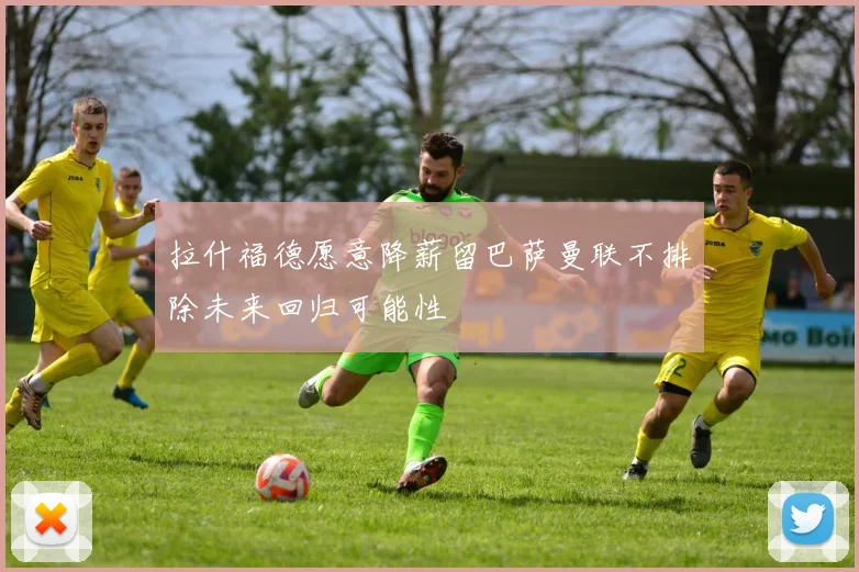 拉什福德愿意降薪留巴萨曼联不排除未来回归可能性