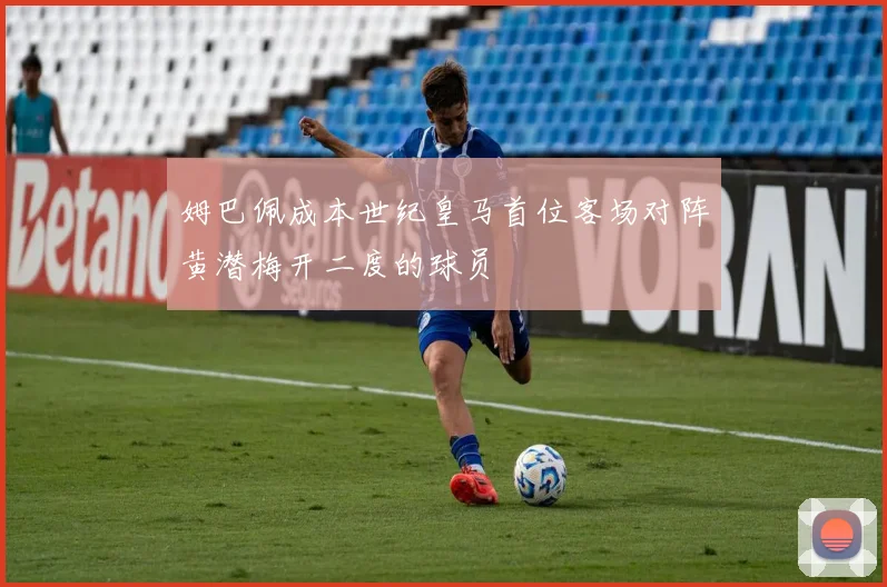 姆巴佩成本世纪皇马首位客场对阵黄潜梅开二度的球员
