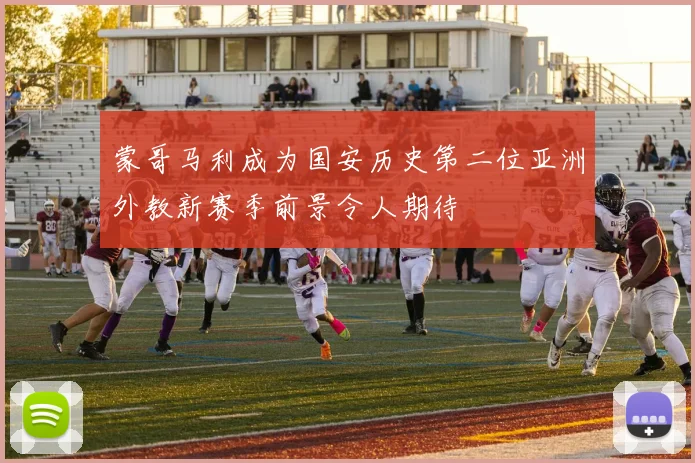 蒙哥马利成为国安历史第二位亚洲外教新赛季前景令人期待