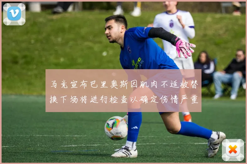 马竞宣布巴里奥斯因肌肉不适被替换下场将进行检查以确定伤情严重性