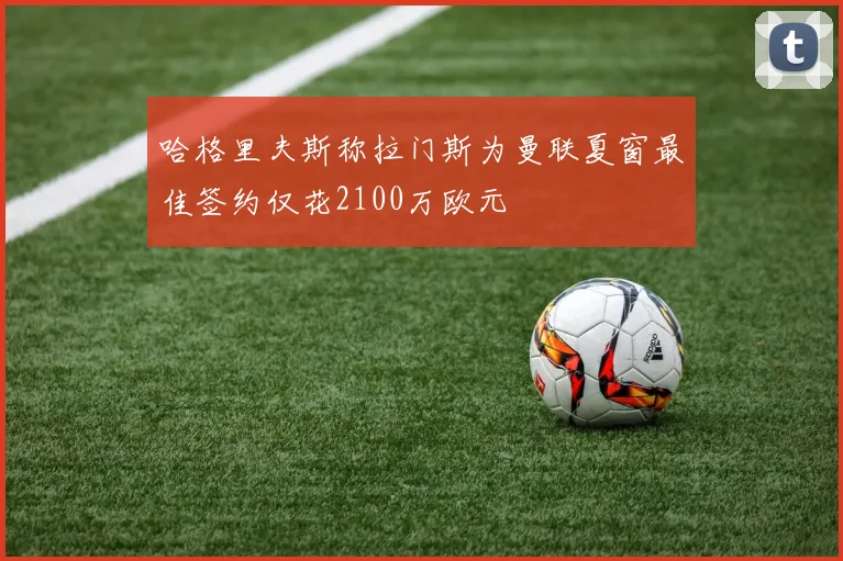 哈格里夫斯称拉门斯为曼联夏窗最佳签约仅花2100万欧元