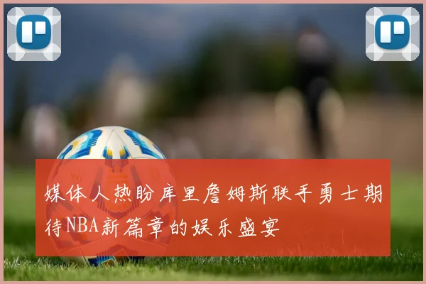 媒体人热盼库里詹姆斯联手勇士期待NBA新篇章的娱乐盛宴