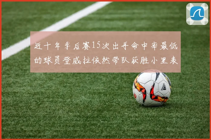 近十年季后赛15次出手命中率最低的球员登威拉依然带队获胜小里表现低迷仅得三分