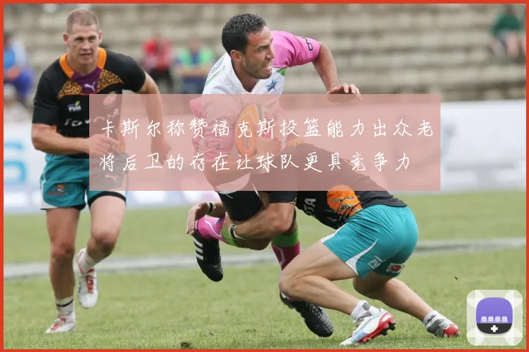 卡斯尔称赞福克斯投篮能力出众老将后卫的存在让球队更具竞争力