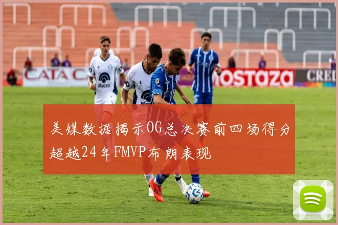 美媒数据揭示OG总决赛前四场得分超越24年FMVP布朗表现