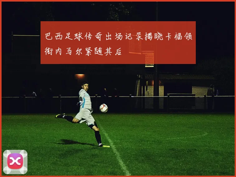 巴西足球传奇出场记录揭晓卡福领衔内马尔紧随其后