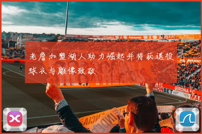 老詹加盟湖人助力崛起并将获退役球衣与雕像致敬