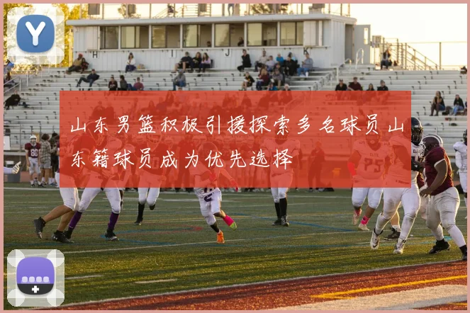 山东男篮积极引援探索多名球员山东籍球员成为优先选择