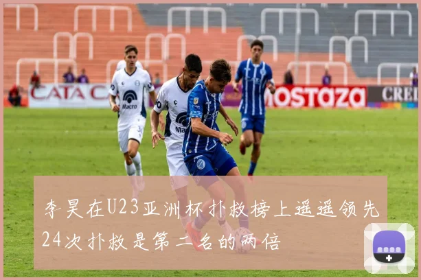 李昊在U23亚洲杯扑救榜上遥遥领先24次扑救是第二名的两倍