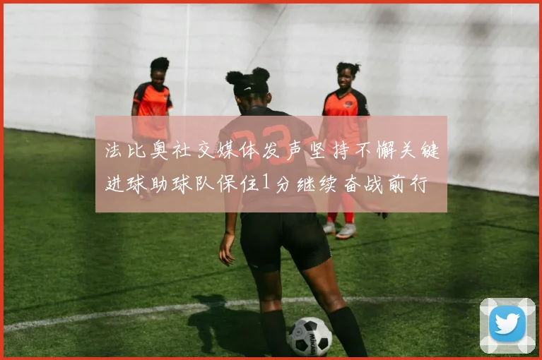 法比奥社交媒体发声坚持不懈关键进球助球队保住1分继续奋战前行
