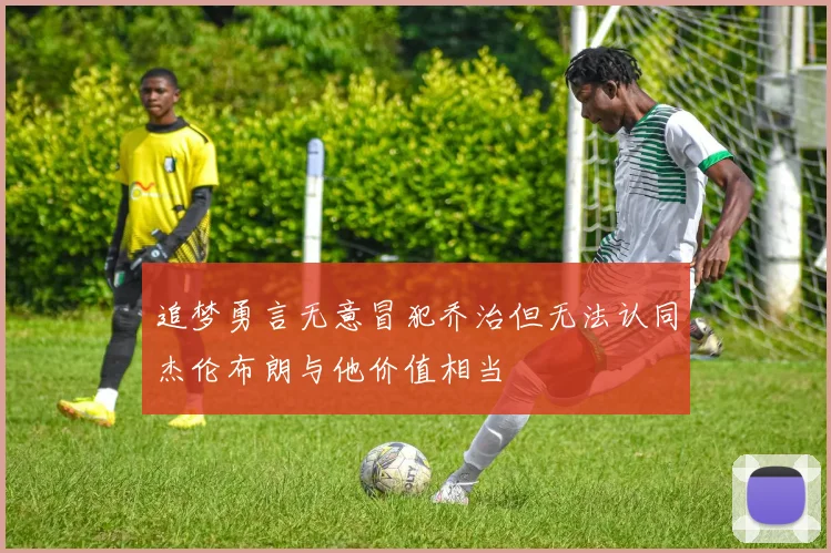 追梦勇言无意冒犯乔治但无法认同杰伦布朗与他价值相当