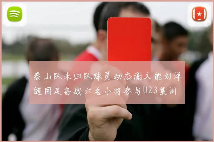 泰山队未归队球员动态谢文能刘洋随国足备战六名小将参与U23集训