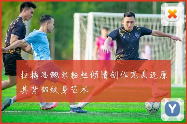 拉梅洛鲍尔粉丝倾情创作完美还原其背部纹身艺术