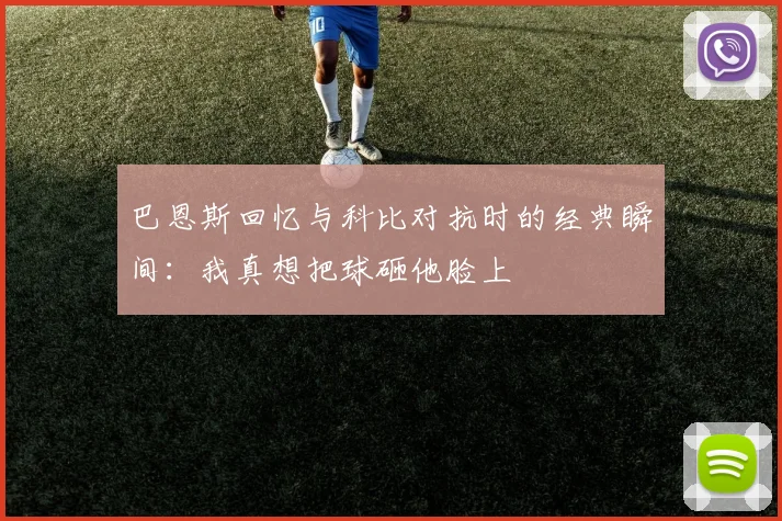 巴恩斯回忆与科比对抗时的经典瞬间：我真想把球砸他脸上