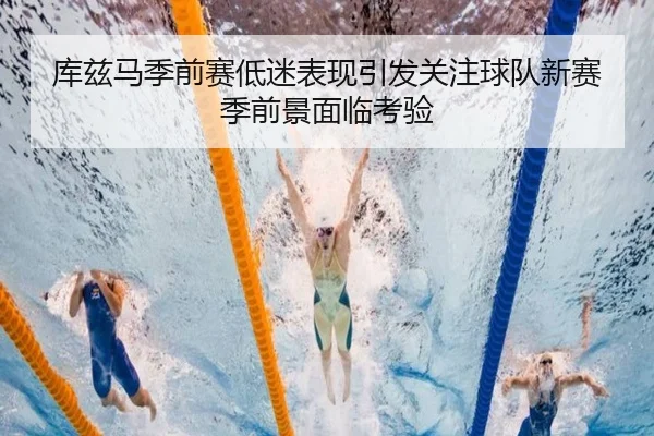 库兹马季前赛低迷表现引发关注球队新赛季前景面临考验